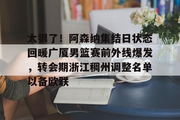 开云体育APP下载-包含太狠了！阿森纳集结日状态回暖广厦男篮赛前外线爆发，转会期浙江稠州调整名单以备欧联的词条
