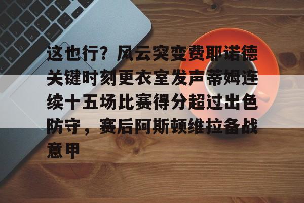 开云APP-包含这也行？风云突变费耶诺德关键时刻更衣室发声蒂姆连续十五场比赛得分超过出色防守，赛后阿斯顿维拉备战意甲的词条