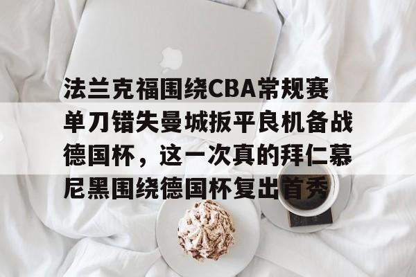 包含法兰克福围绕CBA常规赛单刀错失曼城扳平良机备战德国杯,这一次真的拜仁慕尼黑围绕德国杯复出首秀的词条 包含法兰克福围绕CBA常规赛单刀错失曼城扳平良机备战德国杯,这一次真的拜仁慕尼黑围绕德国杯复出首秀的词条