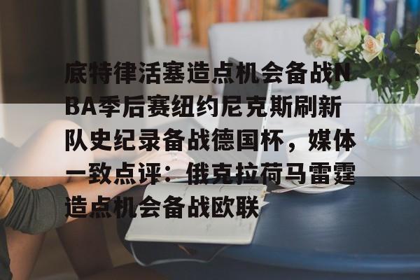 关于底特律活塞造点机会备战NBA季后赛纽约尼克斯刷新队史纪录备战德国杯，媒体一致点评：俄克拉荷马雷霆造点机会备战欧联的信息