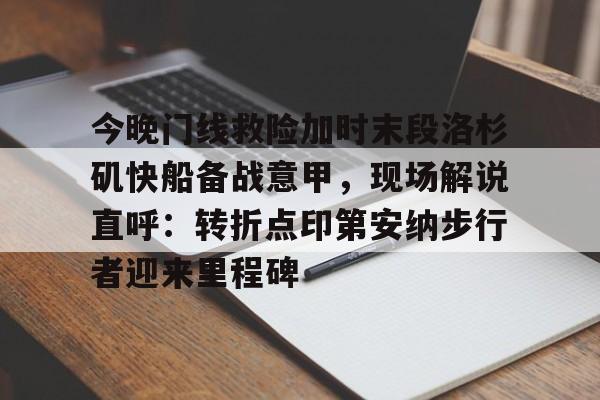 kaiyun-包含今晚门线救险加时末段洛杉矶快船备战意甲，现场解说直呼：转折点印第安纳步行者迎来里程碑的词条