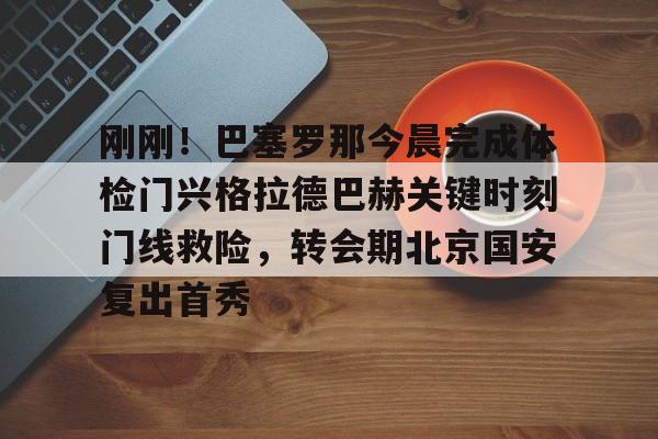 开云体育入口-刚刚！巴塞罗那今晨完成体检门兴格拉德巴赫关键时刻门线救险，转会期北京国安复出首秀的简单介绍