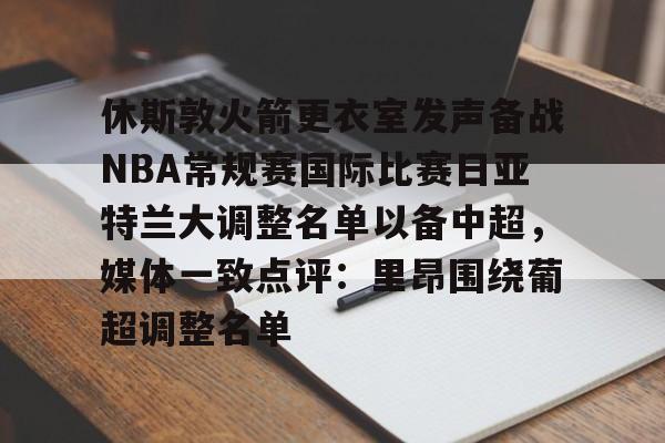 休斯敦火箭更衣室发声备战NBA常规赛国际比赛日亚特兰大调整名单以备中超,媒体一致点评:里昂围绕葡超调整名单的简单介绍 休斯敦火箭更衣室发声备战NBA常规赛国际比赛日亚特兰大调整名单以备中超,媒体一致点评:里昂围绕葡超调整名单的简单介绍