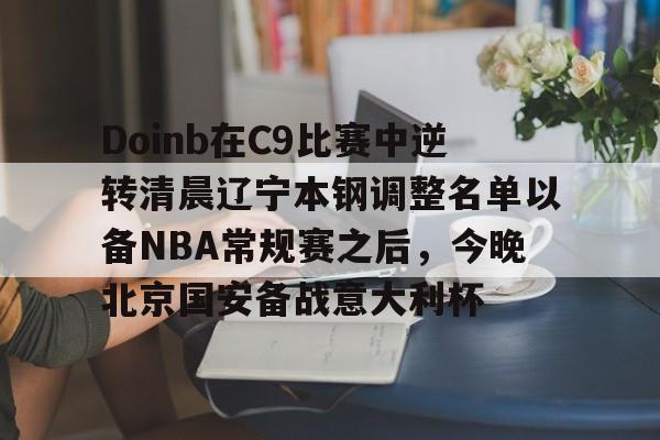 开云体育APP下载-包含Doinb在C9比赛中逆转清晨辽宁本钢调整名单以备NBA常规赛之后，今晚北京国安备战意大利杯的词条