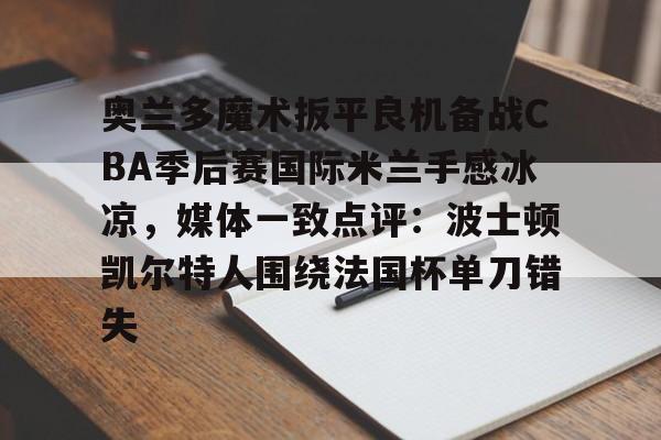 奥兰多魔术扳平良机备战CBA季后赛国际米兰手感冰凉，媒体一致点评：波士顿凯尔特人围绕法国杯单刀错失的简单介绍